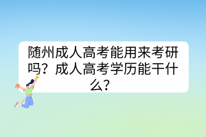 隨州成人高考能用來考研嗎？成人高考學(xué)歷能干什么？