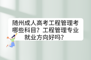 隨州成人高考工程管理考哪些科目？工程管理專業(yè)就業(yè)方向好嗎？