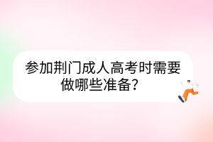 參加荊門成人高考時(shí)需要做哪些準(zhǔn)備？
