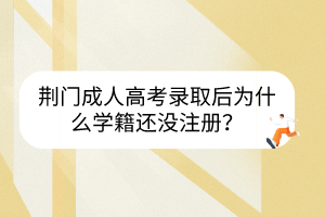 荊門成人高考錄取后為什么學(xué)籍還沒注冊？