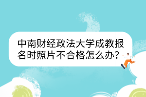 中南財經(jīng)政法大學(xué)成教報名時照片不合格怎么辦？