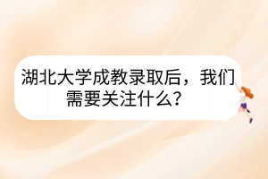 湖北大學(xué)成教錄取后，我們需要關(guān)注什么？