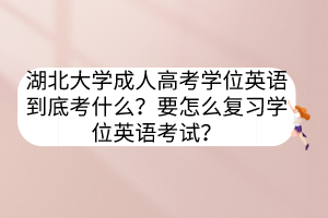 湖北大學成人高考學位英語到底考什么？要怎么復習學位英語考試？