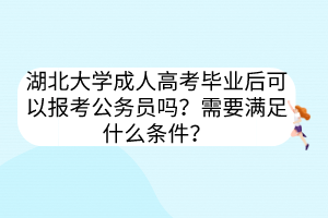 湖北大學(xué)成人高考畢業(yè)后可以報考公務(wù)員嗎？需要滿足什么條件？