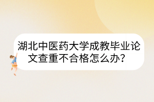 湖北中醫(yī)藥大學(xué)成教畢業(yè)論文查重不合格怎么辦？