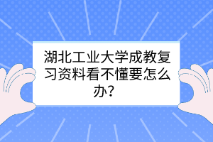 湖北工業(yè)大學(xué)成教復(fù)習(xí)資料看不懂要怎么辦？