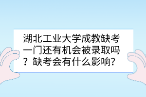 湖北工業(yè)大學(xué)成教缺考一門還有機(jī)會(huì)被錄取嗎？缺考會(huì)有什么影響？