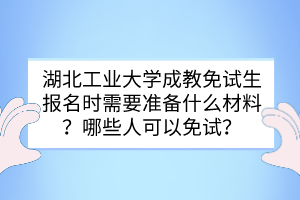 湖北工業(yè)大學成教免試生報名時需要準備什么材料？哪些人可以免試？