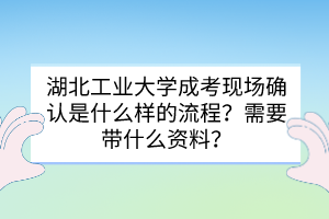 湖北工業(yè)大學(xué)成考現(xiàn)場確認是什么樣的流程？需要帶什么資料？