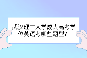 武漢理工大學(xué)成人高考學(xué)位英語考哪些題型？