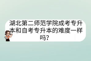 湖北第二師范學(xué)院成考專升本和自考專升本的難度一樣嗎？