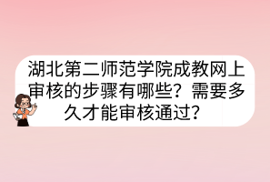 湖北第二師范學(xué)院成教網(wǎng)上審核的步驟有哪些？需要多久才能審核通過？