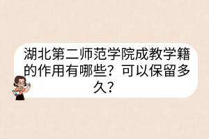 湖北第二師范學院成教學籍的作用有哪些？可以保留多久？