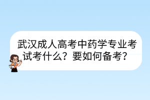 武漢成人高考中藥學(xué)專業(yè)考試考什么？要如何備考？