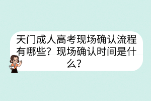 天門成人高考現(xiàn)場確認(rèn)流程有哪些？現(xiàn)場確認(rèn)時間是什么？