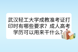 武漢輕工大學(xué)成教準(zhǔn)考證打印時(shí)有哪些要求？成人高考學(xué)歷可以用來(lái)干什么？