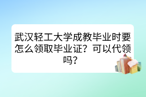 武漢輕工大學(xué)成教畢業(yè)時(shí)要怎么領(lǐng)取畢業(yè)證？可以代領(lǐng)嗎？