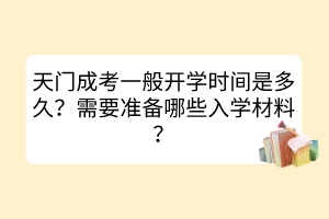 天門成考一般開學時間是多久？需要準備哪些入學材料？