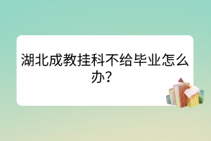 湖北成教掛科不給畢業(yè)怎么辦？