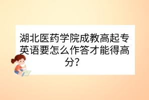 湖北醫(yī)藥學(xué)院成教高起專英語要怎么作答才能得高分？