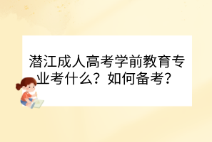 潛江成人高考學(xué)前教育專業(yè)考什么？如何備考？