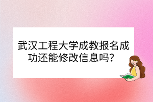 武漢工程大學(xué)成教報名成功還能修改信息嗎？