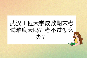武漢工程大學成教期末考試難度大嗎？考不過怎么辦？