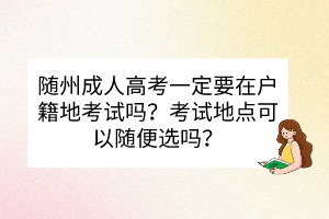 隨州成人高考一定要在戶籍地考試嗎？考試地點(diǎn)可以隨便選嗎？