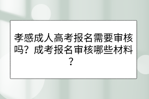 孝感成人高考報(bào)名需要審核嗎？成考報(bào)名審核哪些材料？