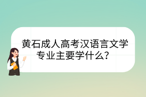 黃石成人高考漢語(yǔ)言文學(xué)專業(yè)主要學(xué)什么？