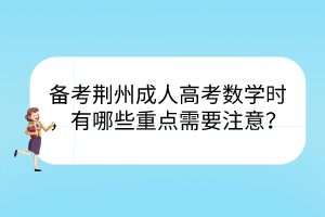 備考荊州成人高考數(shù)學(xué)時(shí)，有哪些重點(diǎn)需要注意？