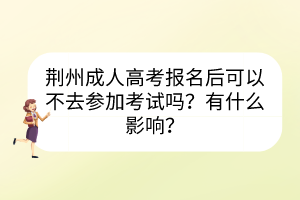 荊州成人高考報(bào)名后可以不去參加考試嗎？有什么影響？