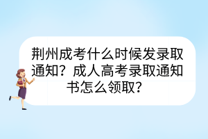 荊州成考什么時(shí)候發(fā)錄取通知？成人高考錄取通知書(shū)怎么領(lǐng)??？