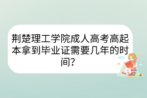 荊楚理工學(xué)院成人高考高起本拿到畢業(yè)證需要幾年的時間？