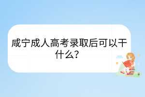 咸寧成人高考錄取后可以干什么？