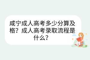 咸寧成人高考多少分算及格？成人高考錄取流程是什么？