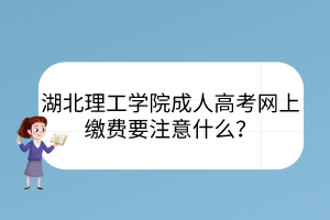 湖北理工學院成人高考網(wǎng)上繳費要注意什么？