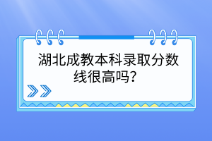湖北成教本科錄取分?jǐn)?shù)線很高嗎？
