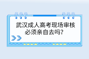 武漢成人高考現(xiàn)場審核必須親自去嗎？