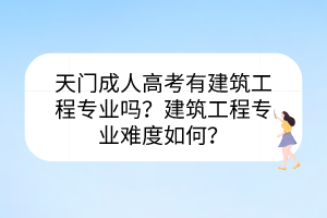 天門成人高考有建筑工程專業(yè)嗎？建筑工程專業(yè)難度如何？