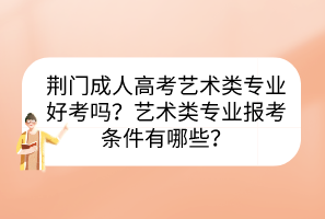 荊門成人高考藝術類專業(yè)好考嗎？藝術類專業(yè)報考條件有哪些？