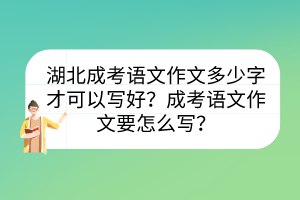 湖北成考語(yǔ)文作文多少字才可以寫(xiě)好？成考語(yǔ)文作文要怎么寫(xiě)？