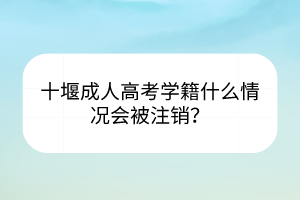 十堰成人高考學(xué)籍什么情況會(huì)被注銷(xiāo)？