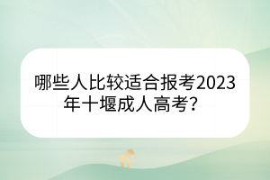 哪些人比較適合報(bào)考2023年十堰成人高考？