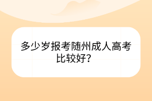 多少歲報考隨州成人高考比較好？
