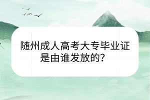 隨州成人高考大專(zhuān)畢業(yè)證是由誰(shuí)發(fā)放的？