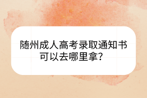 隨州成人高考錄取通知書(shū)可以去哪里拿？