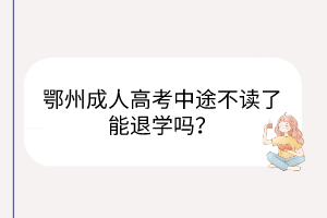 鄂州成人高考中途不讀了能退學(xué)嗎？
