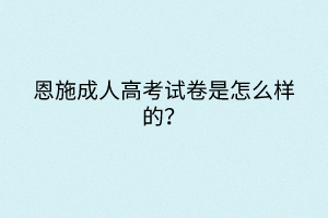 恩施成人高考試卷是怎么樣的？