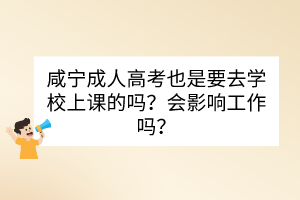 咸寧成人高考也是要去學(xué)校上課的嗎？會(huì)影響工作嗎？